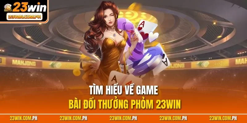 Phỏm 23WIN | Game Bài Thú Vị, Luật Chơi Đơn Giản Nhất 2025 2 Tìm hiểu về game bài đổi thưởng Phỏm 23WIN